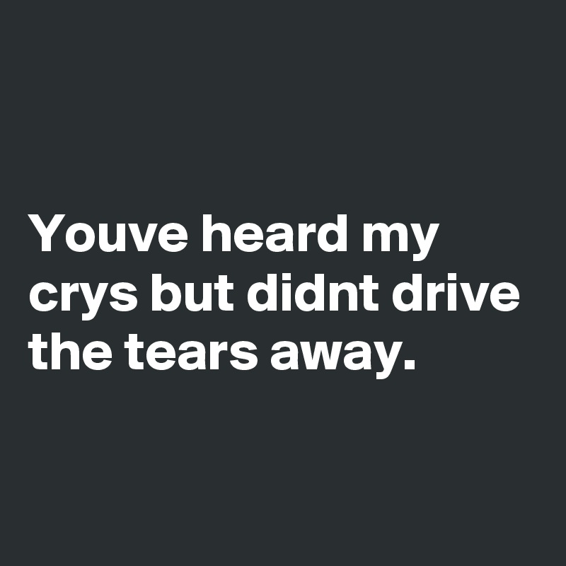 


Youve heard my crys but didnt drive the tears away.

