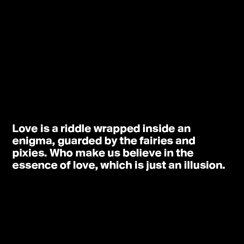








Love is a riddle wrapped inside an enigma, guarded by the fairies and pixies. Who make us believe in the essence of love, which is just an illusion. 


 
