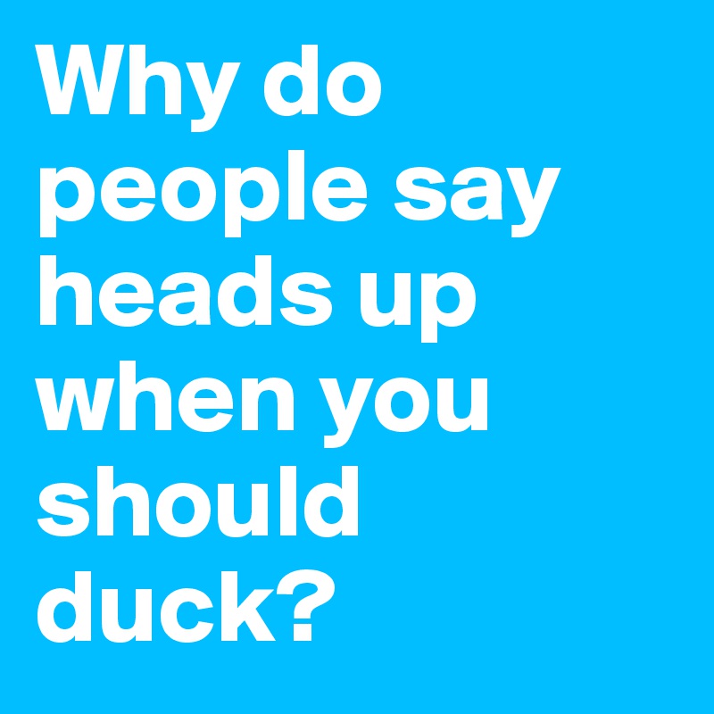 Why do people say heads up when you should duck?