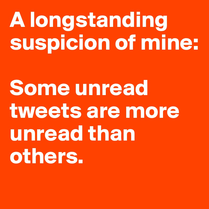 A longstanding suspicion of mine: 

Some unread tweets are more unread than others.
