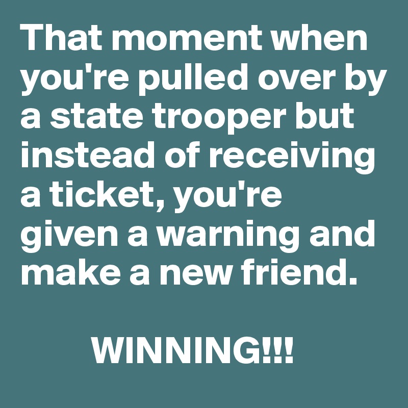 That moment when you're pulled over by a state trooper but instead of receiving a ticket, you're given a warning and make a new friend. 

         WINNING!!! 