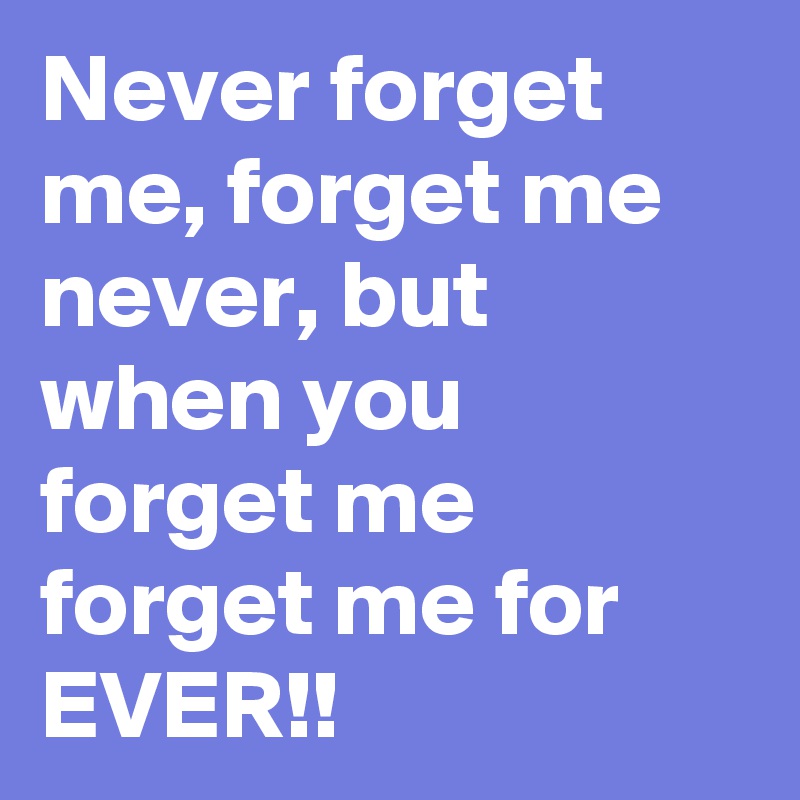 Never forget me, forget me never, but when you forget me forget me for EVER!!