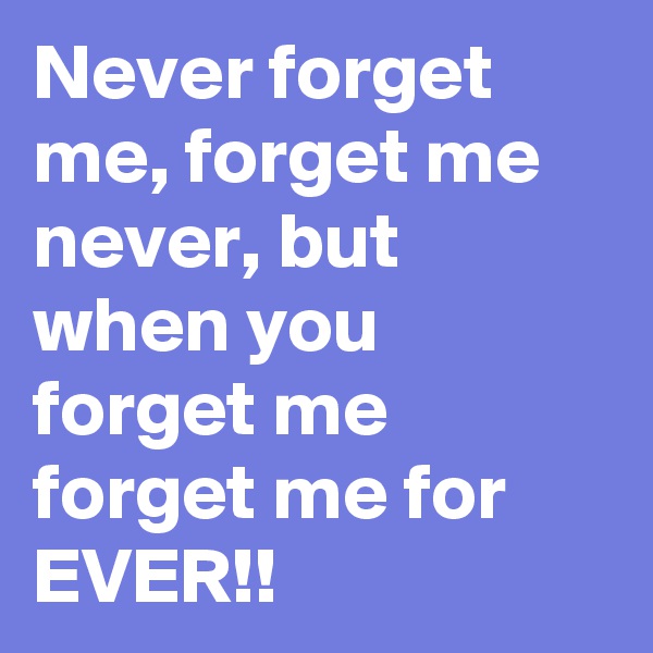 Never forget me, forget me never, but when you forget me forget me for EVER!!