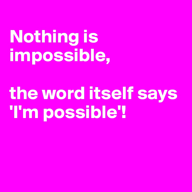 
Nothing is impossible, 

the word itself says 'I'm possible'!


