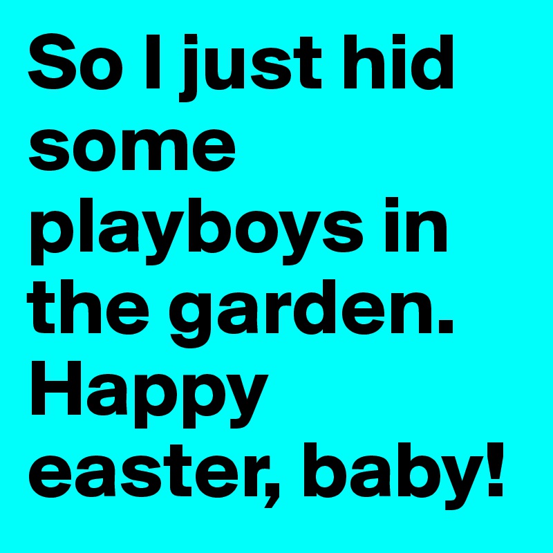 So I just hid some playboys in the garden. Happy easter, baby! 