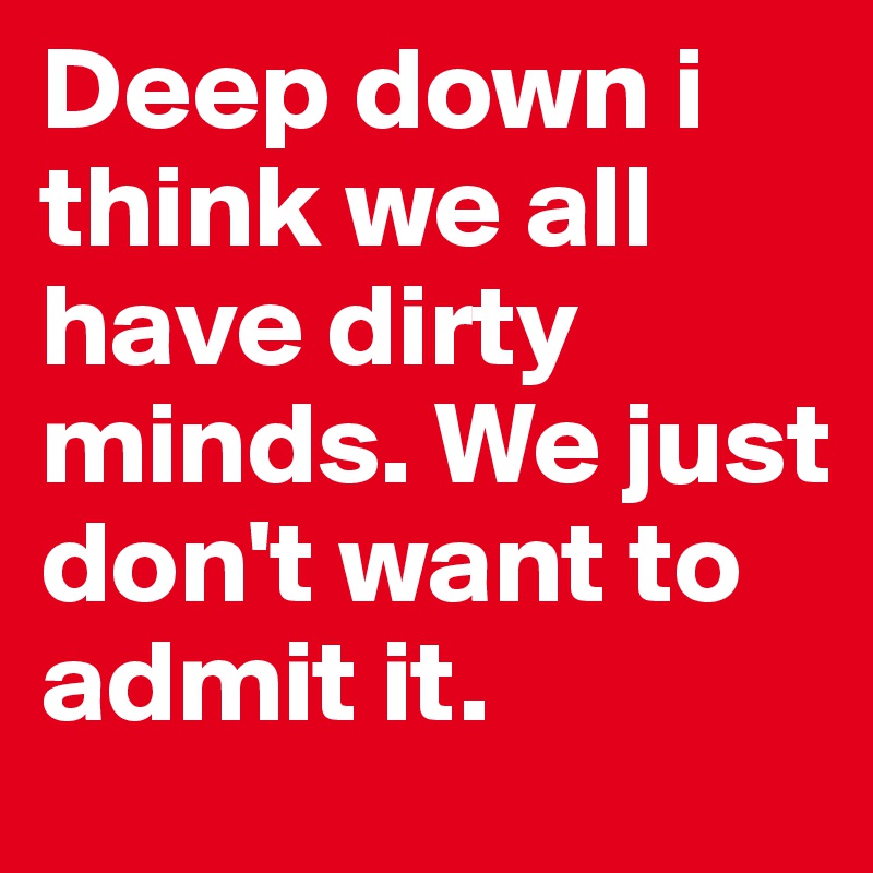 Deep down i think we all have dirty minds. We just don't want to admit it. 