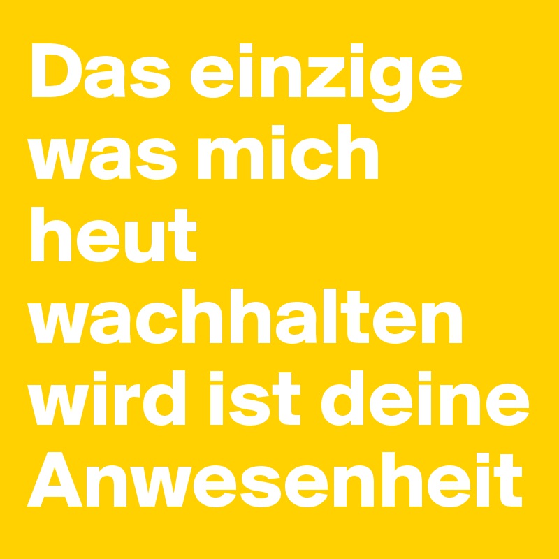 Das einzige was mich heut wachhalten wird ist deine Anwesenheit