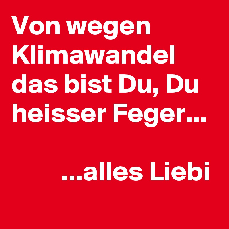 Von wegen Klimawandel das bist Du, Du heisser Feger...

         ...alles Liebi