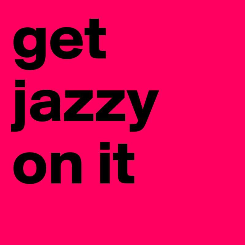 get jazzy on it 