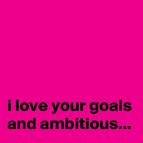 




i love your goals and ambitious...