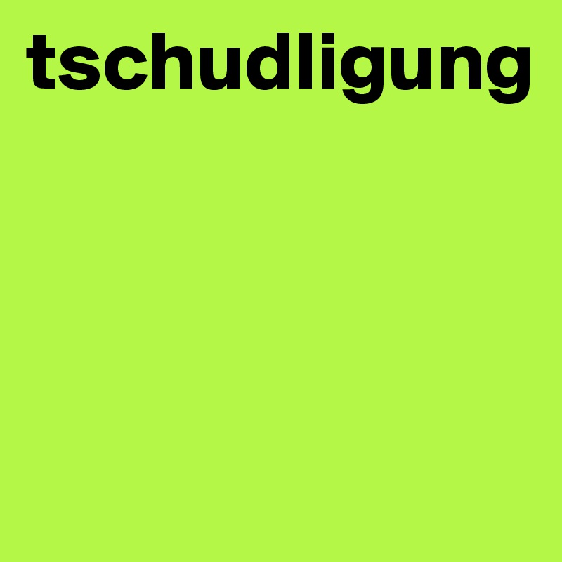 tschudligung



