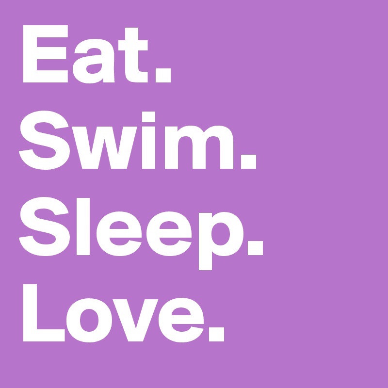Eat. 
Swim. 
Sleep. 
Love. 