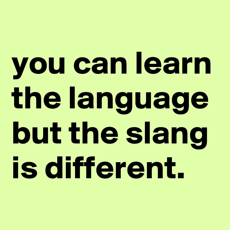 
you can learn the language but the slang is different.
