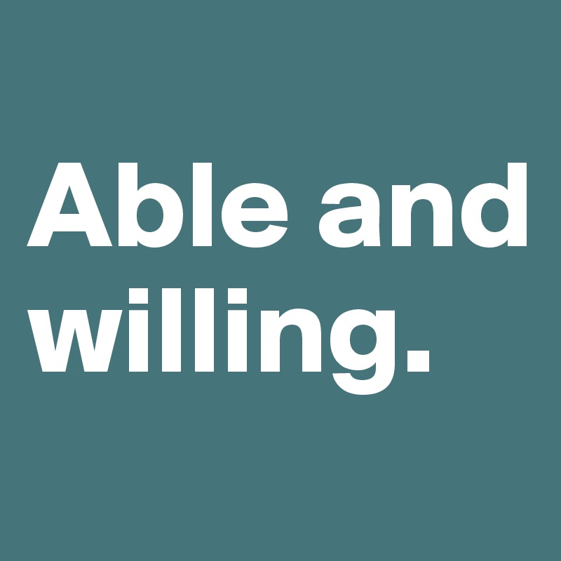 
Able and willing.