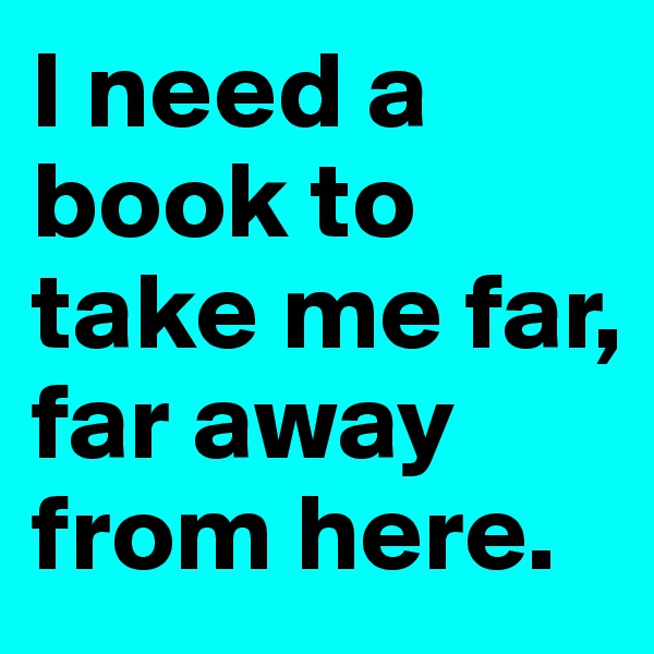 I need a book to take me far, far away from here.