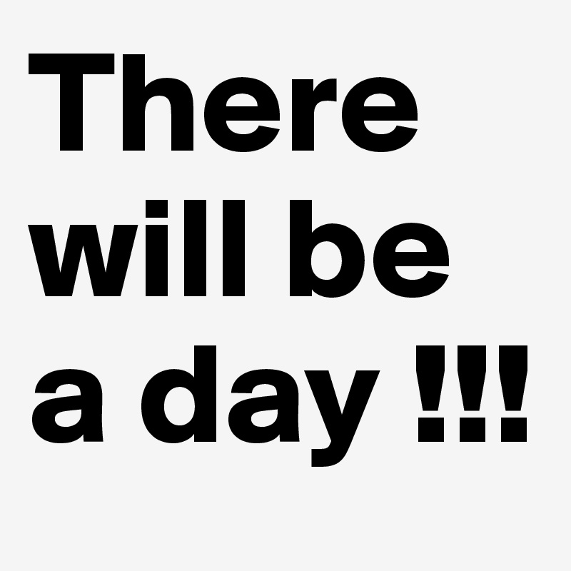 There will be a day !!!