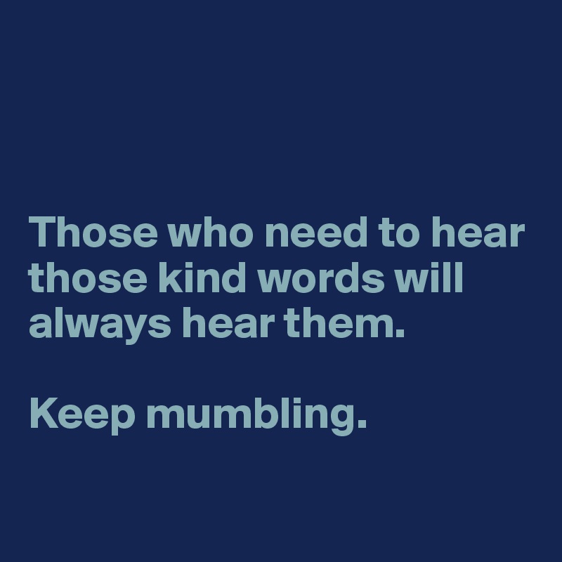 



Those who need to hear those kind words will always hear them.  

Keep mumbling. 

