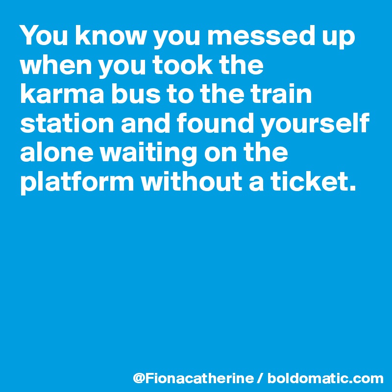 You know you messed up when you took the
karma bus to the train station and found yourself
alone waiting on the 
platform without a ticket.





