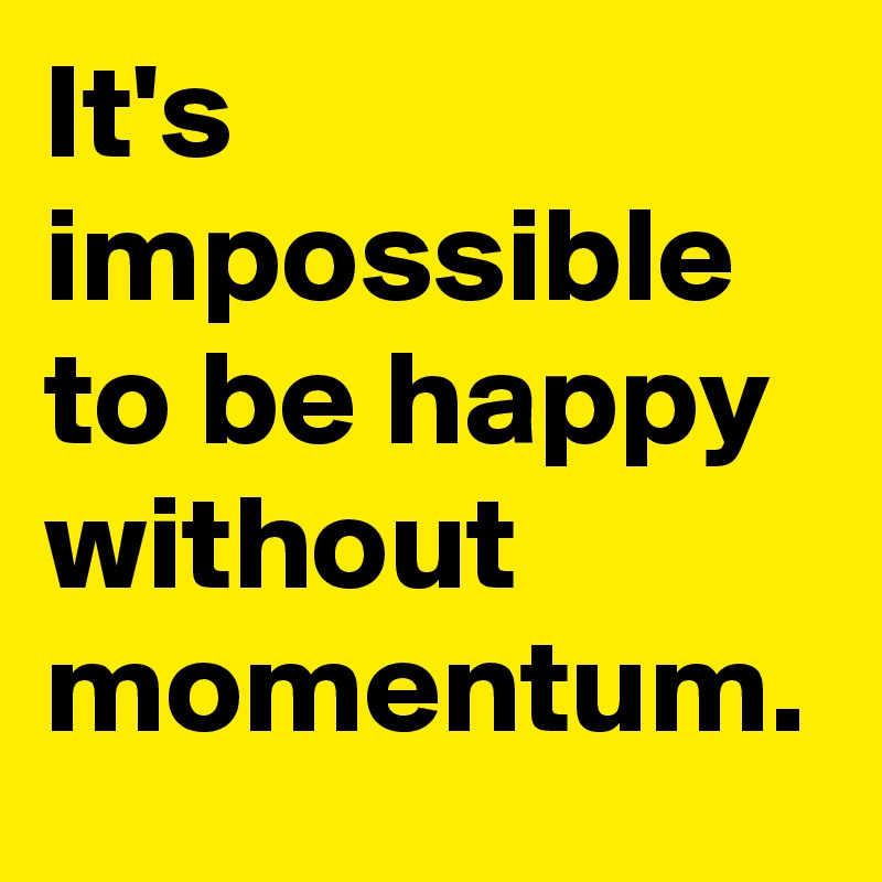 It's impossible to be happy without momentum.