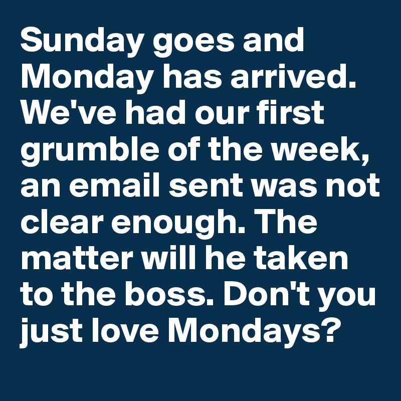 Sunday goes and Monday has arrived. We've had our first grumble of the week, an email sent was not clear enough. The matter will he taken to the boss. Don't you just love Mondays?