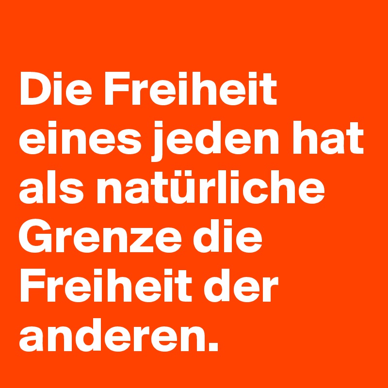 
Die Freiheit eines jeden hat als natürliche Grenze die Freiheit der anderen.