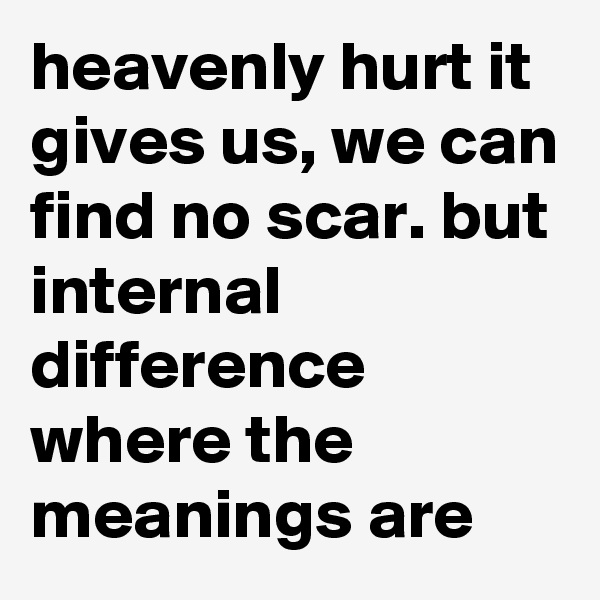 heavenly hurt it gives us, we can find no scar. but internal difference where the meanings are