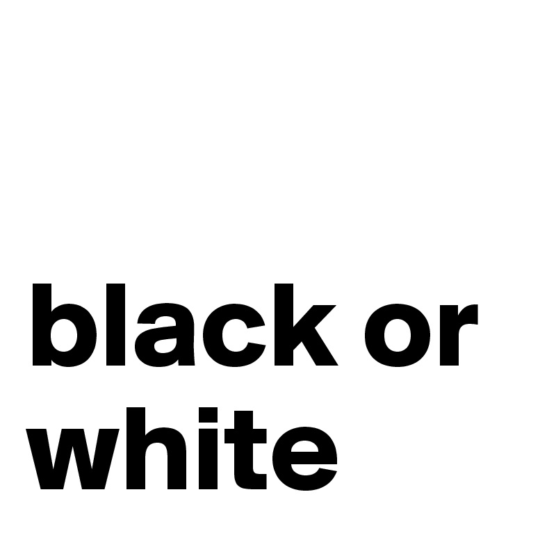 

black or     white