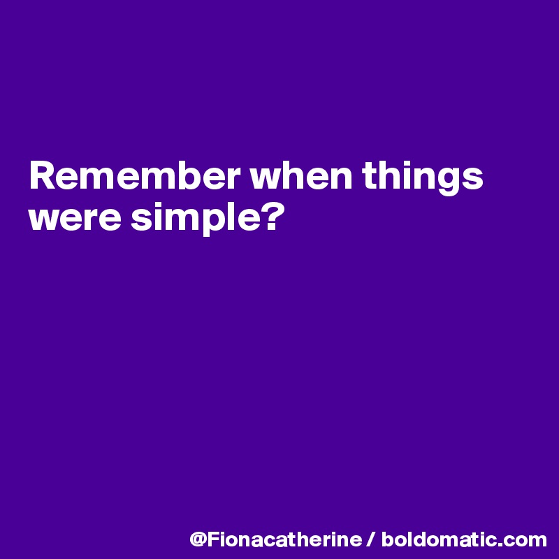 


Remember when things 
were simple?






