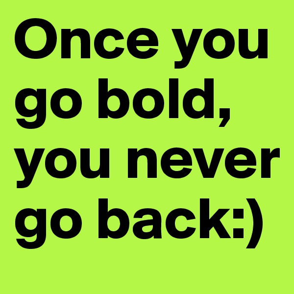 Once you go bold, you never go back:)