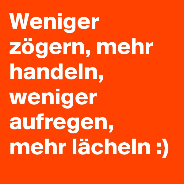 Weniger zögern, mehr handeln, weniger aufregen, mehr lächeln :)