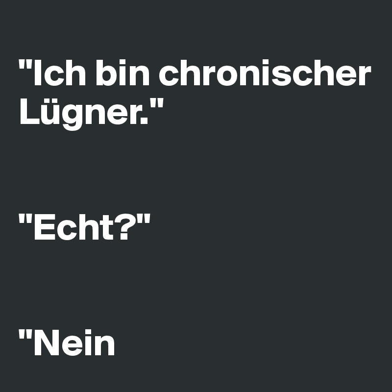 
"Ich bin chronischer Lügner." 


"Echt?" 


"Nein