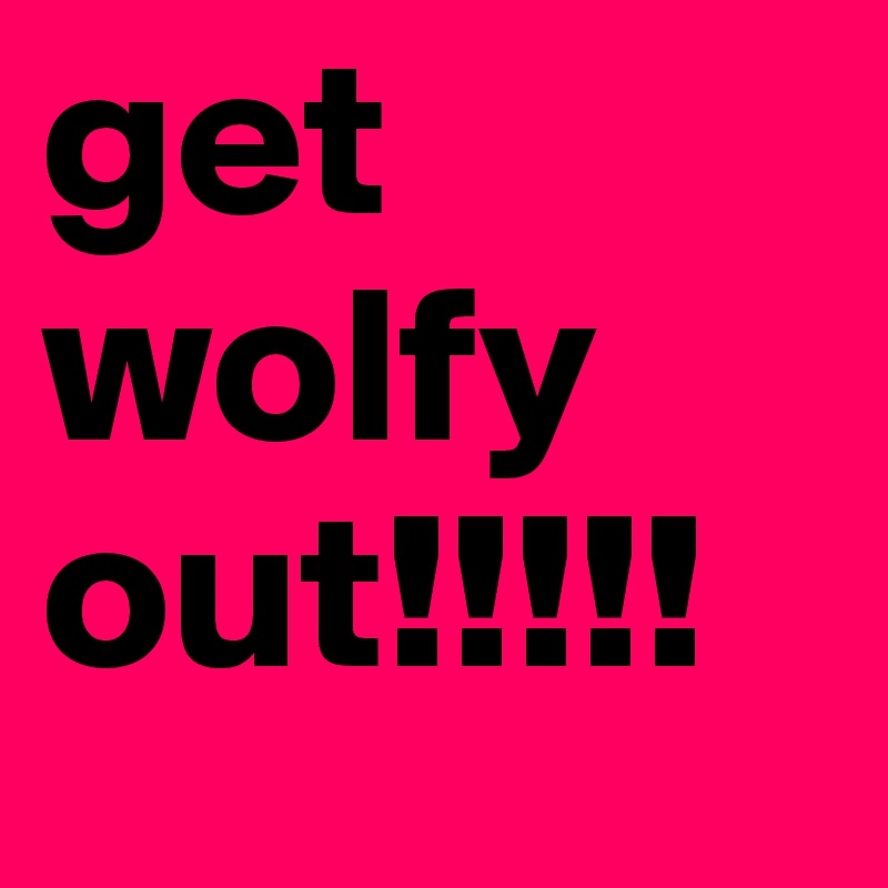 get wolfy out!!!!!