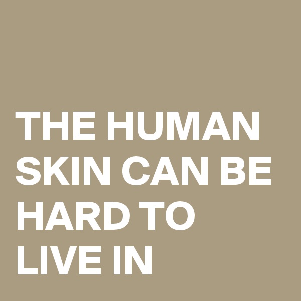 

THE HUMAN SKIN CAN BE HARD TO LIVE IN