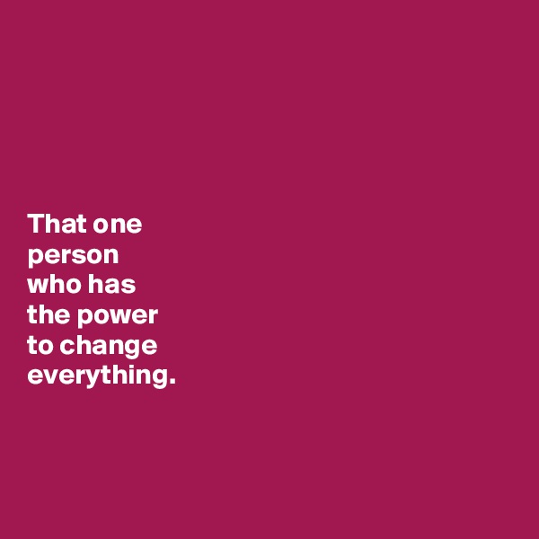 





That one 
person 
who has 
the power 
to change 
everything.




