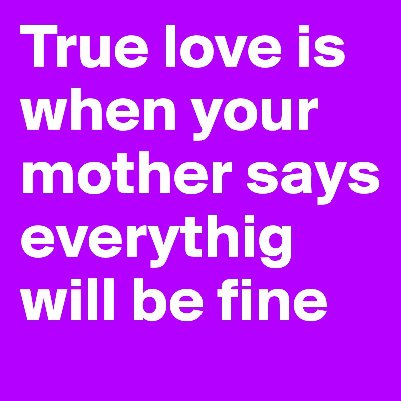True love is when your mother says everythig will be fine