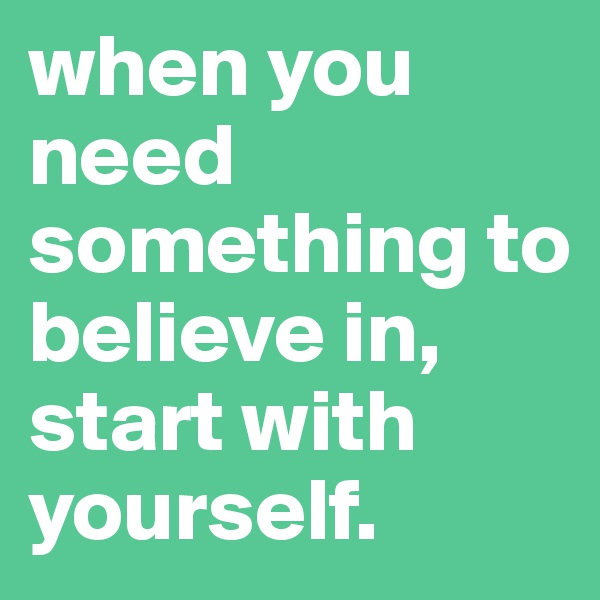 when you need something to believe in, start with yourself.