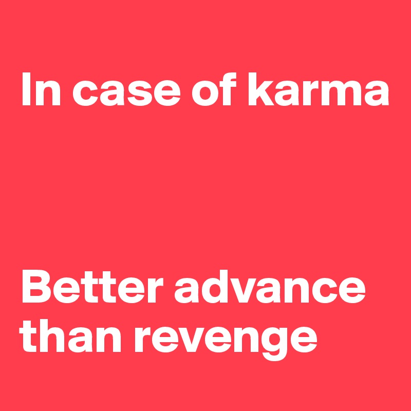
In case of karma



Better advance than revenge