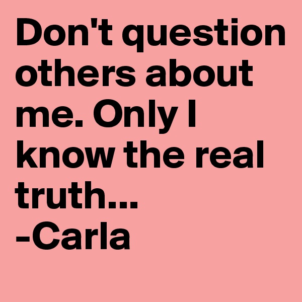 Don't question others about me. Only I know the real truth...
-Carla
