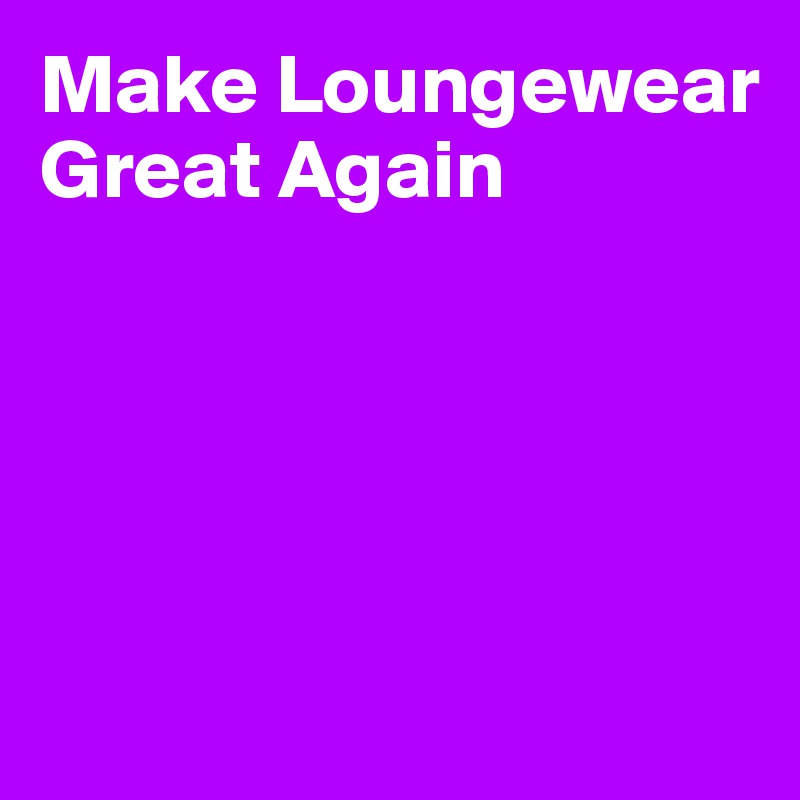 Make Loungewear Great Again





