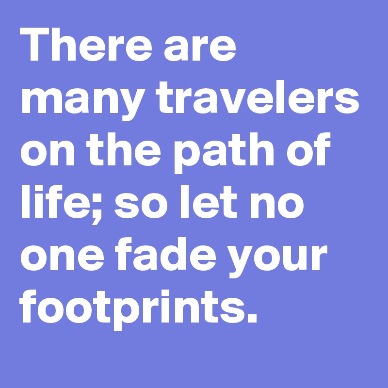 There are many travelers on the path of life; so let no one fade your footprints.