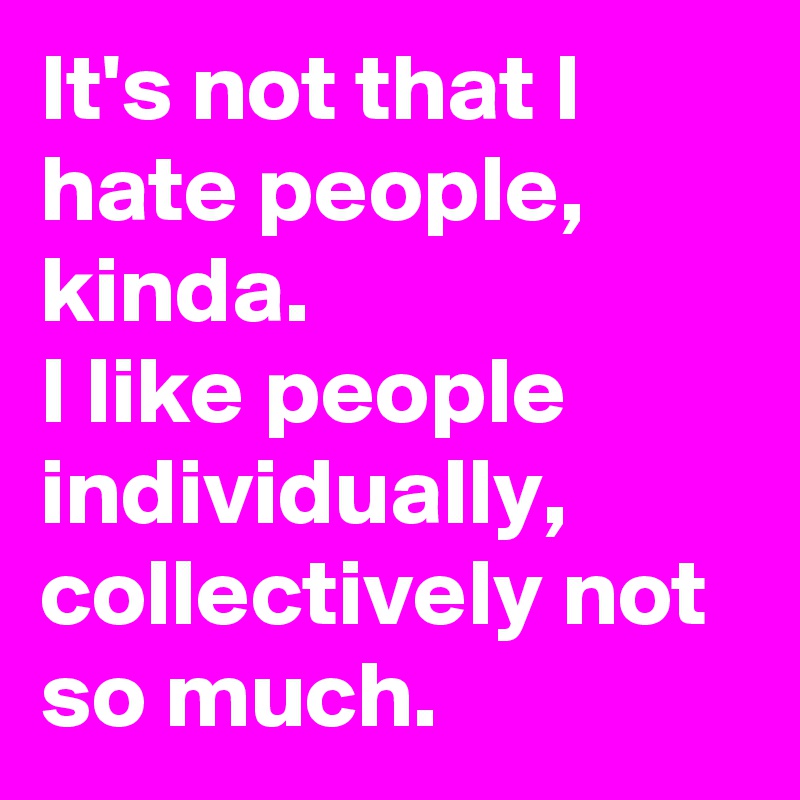 It's not that I hate people, kinda.
I like people individually, collectively not so much.