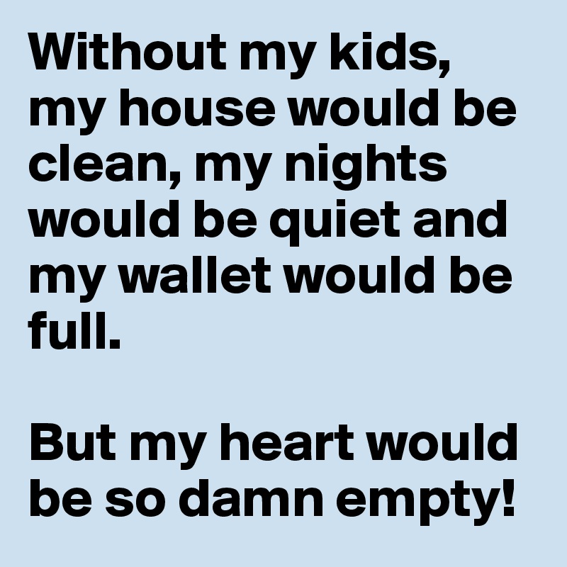 Without my kids, my house would be clean, my nights would be quiet and my wallet would be full.

But my heart would be so damn empty!