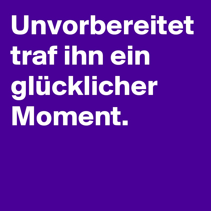Unvorbereitet traf ihn ein glücklicher Moment.