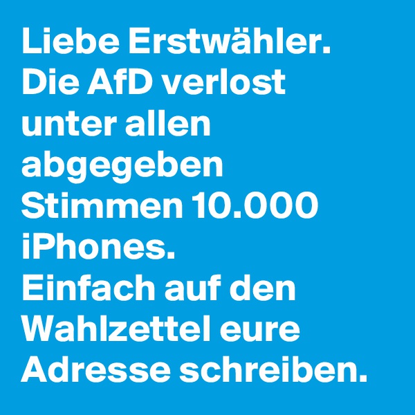 Liebe Erstwähler. Die AfD verlost unter allen abgegeben Stimmen 10.000 iPhones. 
Einfach auf den Wahlzettel eure Adresse schreiben.