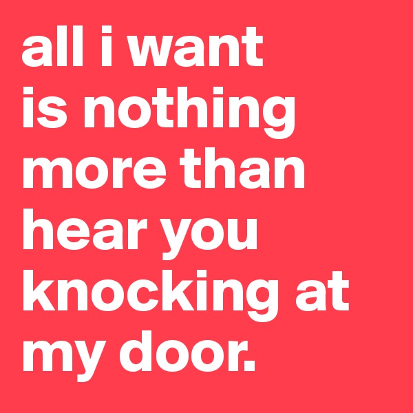 all i want 
is nothing more than hear you knocking at my door.