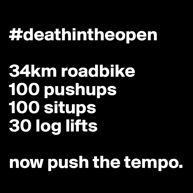 
#deathintheopen

34km roadbike
100 pushups
100 situps
30 log lifts

now push the tempo. 