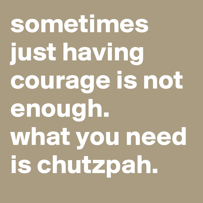 sometimes just having courage is not enough. 
what you need is chutzpah.