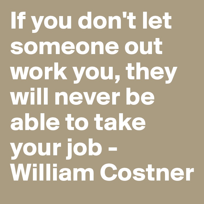 If you don't let someone out work you, they will never be able to take your job - William Costner