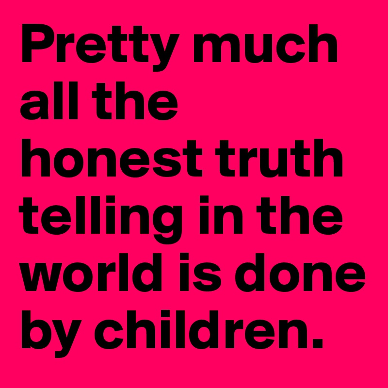 Pretty much all the honest truth telling in the world is done by children.