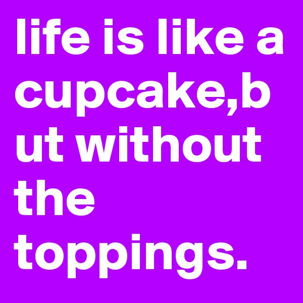 life is like a cupcake,but without the toppings.